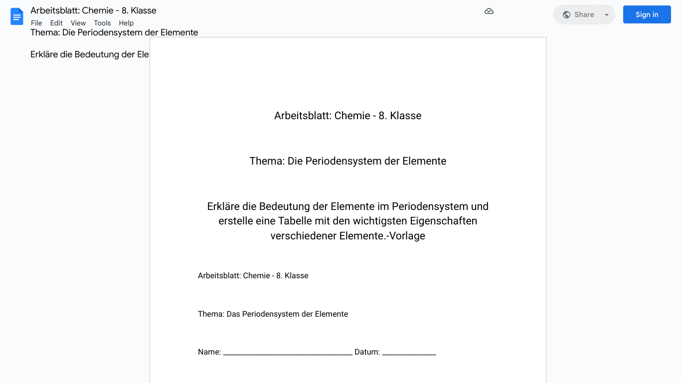 Arbeitsblatt: Chemie - 8. Klasse

Thema: Die Periodensystem der Elemente

Erkläre die Bedeutung der Elemente im Periodensystem und erstelle eine Tabelle mit den wichtigsten Eigenschaften verschiedener Elemente.-Vorlage